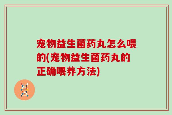 宠物益生菌药丸怎么喂的(宠物益生菌药丸的正确喂养方法)