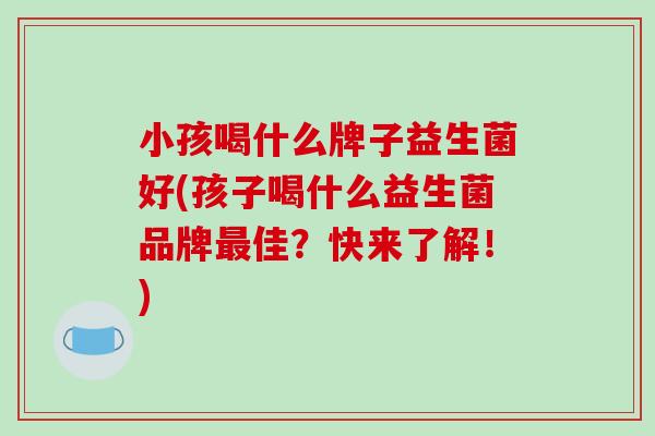 小孩喝什么牌子益生菌好(孩子喝什么益生菌品牌最佳？快来了解！)