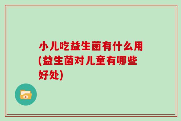 小儿吃益生菌有什么用(益生菌对儿童有哪些好处) 小儿吃益生菌有什么用(益生菌对儿童有哪些好处)