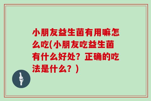 小朋友益生菌有用嘛怎么吃(小朋友吃益生菌有什么好处？正确的吃法是什么？)