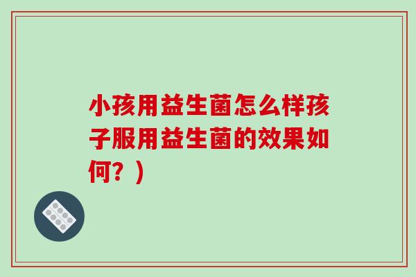 小孩用益生菌怎么样孩子服用益生菌的效果如何？)
