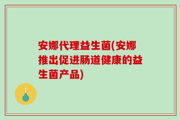安娜代理益生菌(安娜推出促进肠道健康的益生菌产品) 安娜代理益生菌(安娜推出促进肠道健康的益生菌产品)