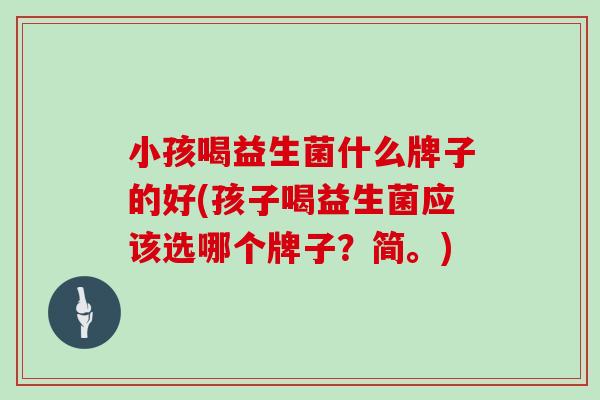 小孩喝益生菌什么牌子的好(孩子喝益生菌应该选哪个牌子？简。)