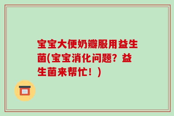 宝宝大便奶瓣服用益生菌(宝宝消化问题？益生菌来帮忙！)