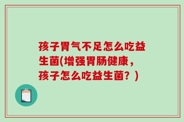 孩子胃气不足怎么吃益生菌(增强胃肠健康，孩子怎么吃益生菌？)