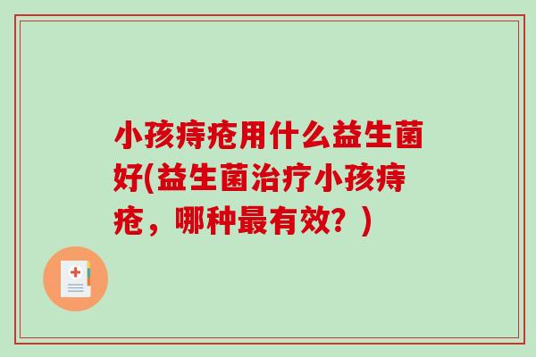 小孩痔疮用什么益生菌好(益生菌治疗小孩痔疮，哪种最有效？)