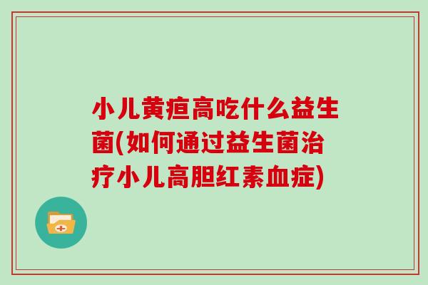 小儿黄疸高吃什么益生菌(如何通过益生菌治疗小儿高胆红素血症)