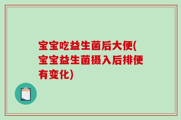 宝宝吃益生菌后大便(宝宝益生菌摄入后排便有变化)