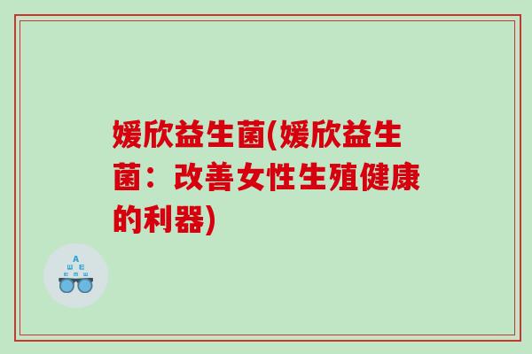 媛欣益生菌(媛欣益生菌：改善女性生殖健康的利器)