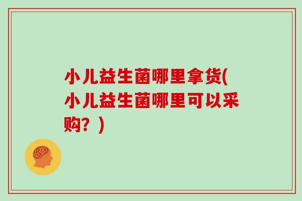 小儿益生菌哪里拿货(小儿益生菌哪里可以采购？)