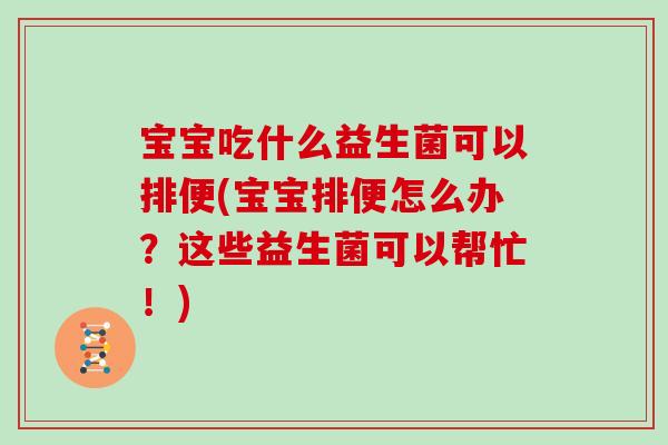 宝宝吃什么益生菌可以排便(宝宝排便怎么办？这些益生菌可以帮忙！)