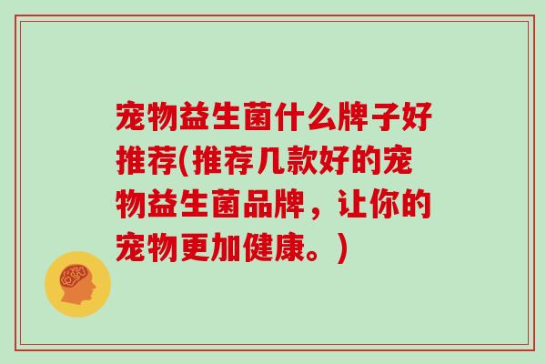 宠物益生菌什么牌子好推荐(推荐几款好的宠物益生菌品牌，让你的宠物更加健康。)