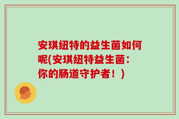 安琪纽特的益生菌如何呢(安琪纽特益生菌:你的肠道守护者!) 安琪纽特的益生菌如何呢(安琪纽特益生菌:你的肠道守护者!)