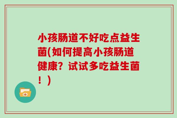 小孩肠道不好吃点益生菌(如何提高小孩肠道健康？试试多吃益生菌！)