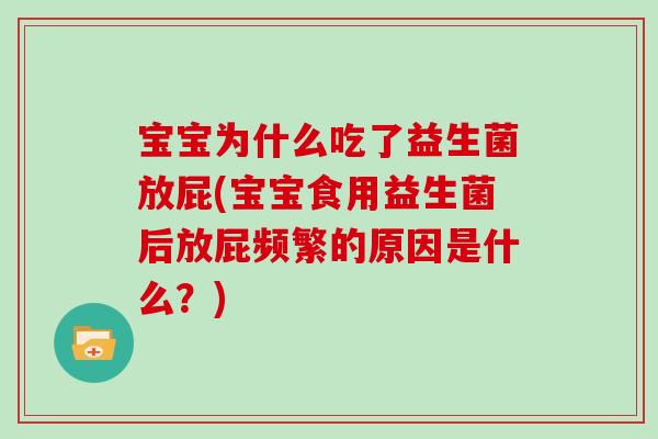 宝宝为什么吃了益生菌放屁(宝宝食用益生菌后放屁频繁的原因是什么？)