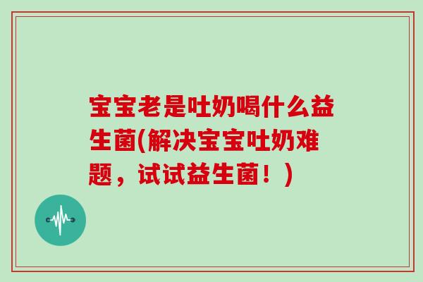 宝宝老是吐奶喝什么益生菌(解决宝宝吐奶难题，试试益生菌！)