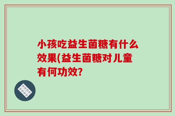 小孩吃益生菌糖有什么效果(益生菌糖对儿童有何功效？