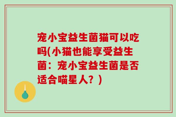 宠小宝益生菌猫可以吃吗(小猫也能享受益生菌：宠小宝益生菌是否适合喵星人？)