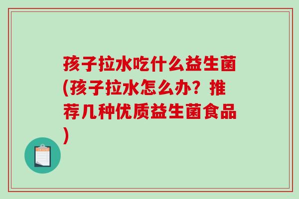 孩子拉水吃什么益生菌(孩子拉水怎么办？推荐几种优质益生菌食品)
