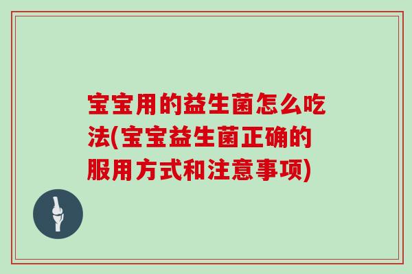 宝宝用的益生菌怎么吃法(宝宝益生菌正确的服用方式和注意事项)