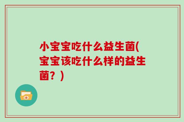 小宝宝吃什么益生菌(宝宝该吃什么样的益生菌?) 小宝宝吃什么益生菌(宝宝该吃什么样的益生菌?)