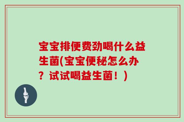 宝宝排便费劲喝什么益生菌(宝宝怎么办？试试喝益生菌！)