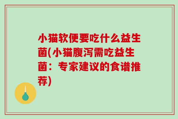 小猫软便要吃什么益生菌(小猫需吃益生菌:专家建议的食谱推荐) 小猫软便要吃什么益生菌(小猫需吃益生菌:专家建议的食谱推荐)