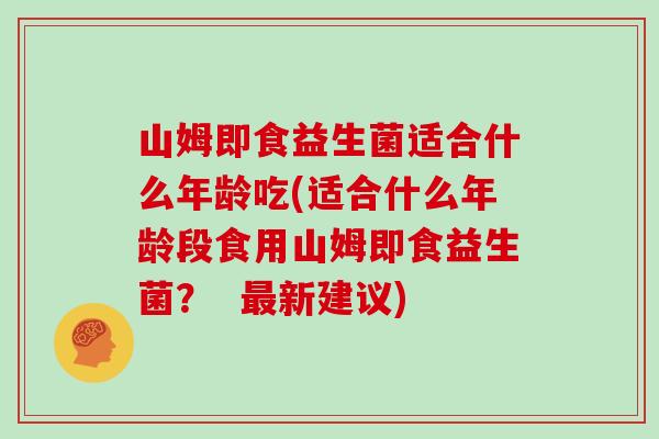 山姆即食益生菌适合什么年龄吃(适合什么年龄段食用山姆即食益生菌？  最新建议)