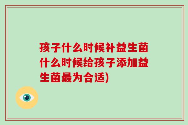 孩子什么时候补益生菌什么时候给孩子添加益生菌最为合适)