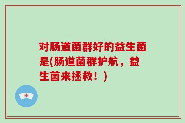 对肠道菌群好的益生菌是(肠道菌群护航,益生菌来拯救!) 对肠道菌群好的益生菌是(肠道菌群护航,益生菌来拯救!)