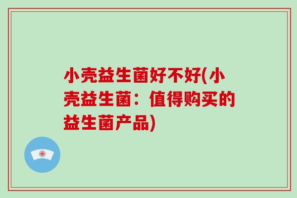 小壳益生菌好不好(小壳益生菌：值得购买的益生菌产品)