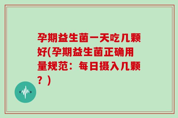 孕期益生菌一天吃几颗好(孕期益生菌正确用量规范:每日摄入几颗?) 孕期益生菌一天吃几颗好(孕期益生菌正确用量规范:每日摄入几颗?)