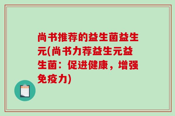 尚书推荐的益生菌益生元(尚书力荐益生元益生菌:促进健康,增强力) 尚书推荐的益生菌益生元(尚书力荐益生元益生菌:促进健康,增强力)