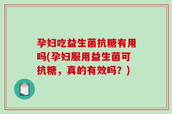 孕妇吃益生菌抗糖有用吗(孕妇服用益生菌可抗糖，真的有效吗？)