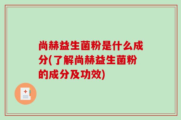 尚赫益生菌粉是什么成分(了解尚赫益生菌粉的成分及功效)