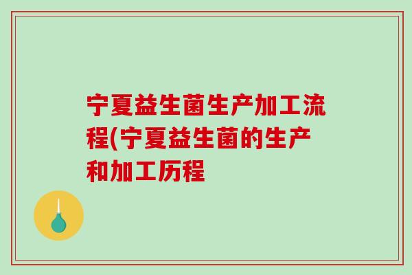 宁夏益生菌生产加工流程(宁夏益生菌的生产和加工历程 宁夏益生菌生产加工流程(宁夏益生菌的生产和加工历程