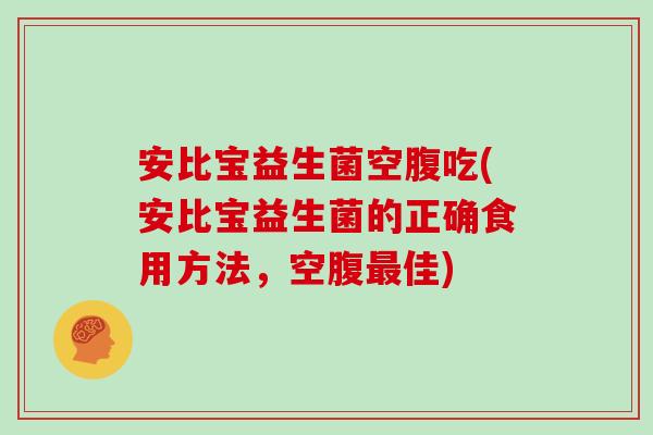 安比宝益生菌空腹吃(安比宝益生菌的正确食用方法，空腹最佳)
