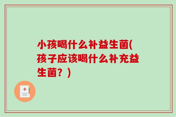 小孩喝什么补益生菌(孩子应该喝什么补充益生菌？)