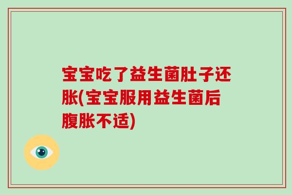 宝宝吃了益生菌肚子还胀(宝宝服用益生菌后腹胀不适)