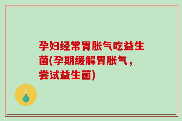 孕妇经常胃胀气吃益生菌(孕期缓解胃胀气，尝试益生菌)