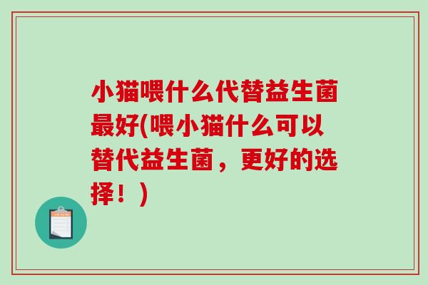 小猫喂什么代替益生菌好(喂小猫什么可以替代益生菌,更好的选择!) 小猫喂什么代替益生菌好(喂小猫什么可以替代益生菌,更好的选择!)