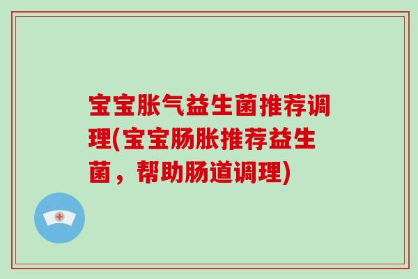 宝宝胀气益生菌推荐调理(宝宝肠胀推荐益生菌，帮助肠道调理)