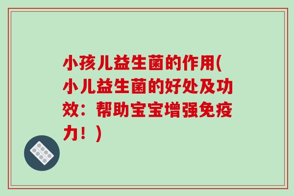 小孩儿益生菌的作用(小儿益生菌的好处及功效:帮助宝宝增强力!) 小孩儿益生菌的作用(小儿益生菌的好处及功效:帮助宝宝增强力!)