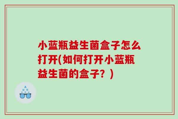 小蓝瓶益生菌盒子怎么打开(如何打开小蓝瓶益生菌的盒子？)
