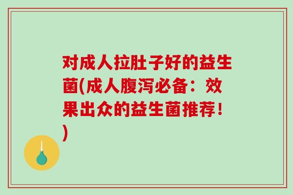 对成人拉肚子好的益生菌(成人必备：效果出众的益生菌推荐！)