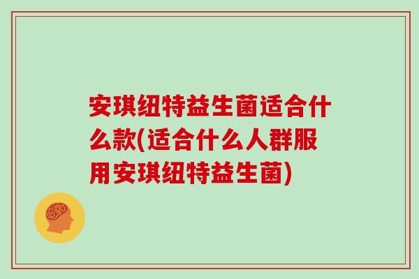 安琪纽特益生菌适合什么款(适合什么人群服用安琪纽特益生菌)