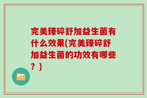 完美臻碎舒加益生菌有什么效果(完美臻碎舒加益生菌的功效有哪些？)