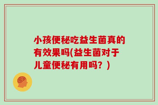 小孩便秘吃益生菌真的有效果吗(益生菌对于儿童便秘有用吗？)