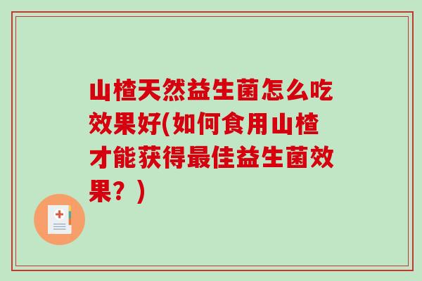 山楂天然益生菌怎么吃效果好(如何食用山楂才能获得佳益生菌效果?) 山楂天然益生菌怎么吃效果好(如何食用山楂才能获得佳益生菌效果?)