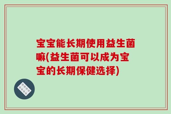 宝宝能长期使用益生菌嘛(益生菌可以成为宝宝的长期保健选择)